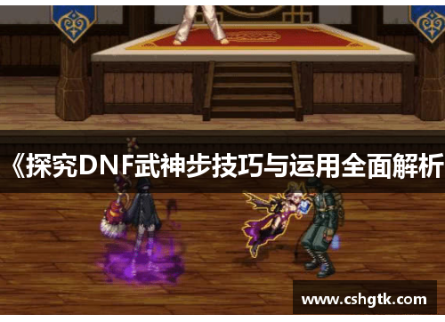 《探究DNF武神步技巧与运用全面解析》 《探究DNF武神步技巧与运用全面解析》